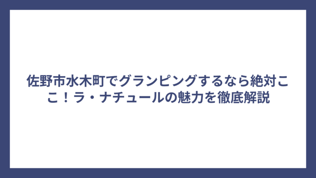 佐野市水木町でグランピングするなら絶対ここ！ラ・ナチュールの魅力を徹底解説