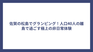 佐賀の松島でグランピング！人口40人の離島で過ごす極上の非日常体験