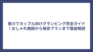 香川でカップル向けグランピング完全ガイド！おしゃれ施設から格安プランまで徹底解説