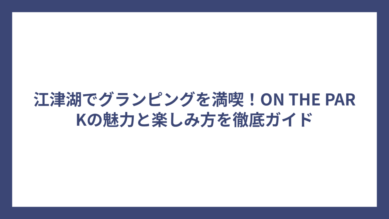江津湖でグランピングを満喫！ON THE PARKの魅力と楽しみ方を徹底ガイド