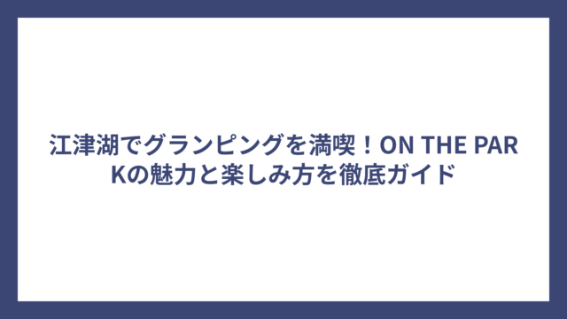 江津湖でグランピングを満喫！ON THE PARKの魅力と楽しみ方を徹底ガイド