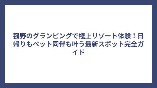 菰野のグランピングで極上リゾート体験！日帰りもペット同伴も叶う最新スポット完全ガイド