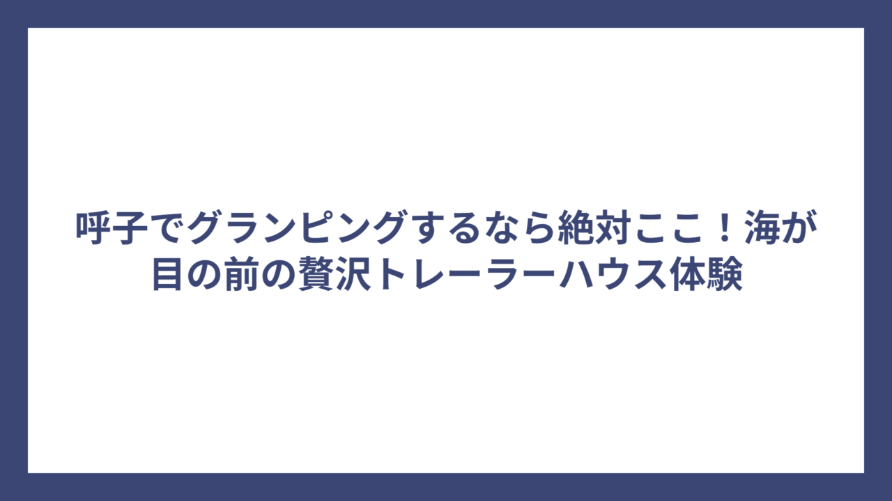 呼子でグランピングするなら絶対ここ！海が目の前の贅沢トレーラーハウス体験