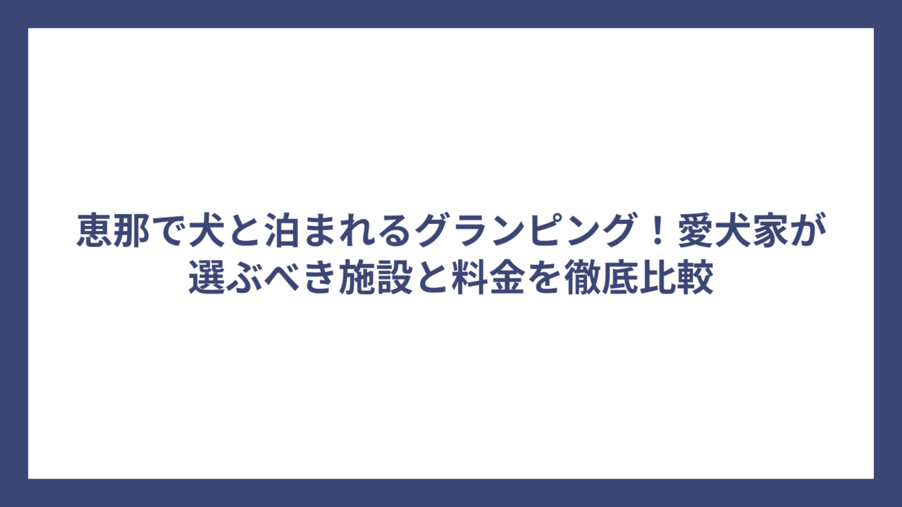 恵那で犬と泊まれるグランピング！愛犬家が選ぶべき施設と料金を徹底比較