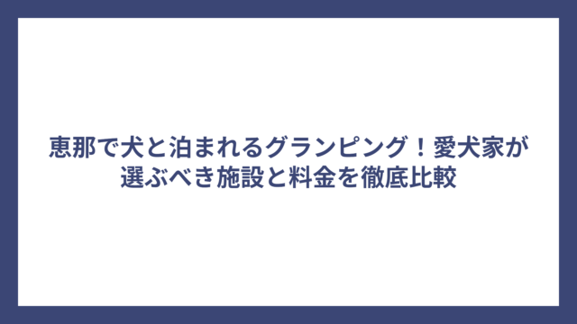 恵那で犬と泊まれるグランピング！愛犬家が選ぶべき施設と料金を徹底比較