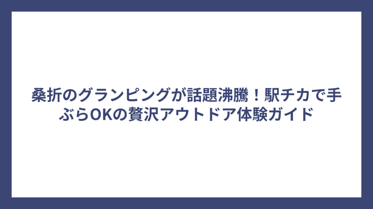 桑折のグランピングが話題沸騰！駅チカで手ぶらOKの贅沢アウトドア体験ガイド