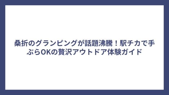桑折のグランピングが話題沸騰！駅チカで手ぶらOKの贅沢アウトドア体験ガイド