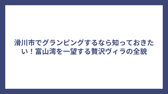 滑川市でグランピングするなら知っておきたい！富山湾を一望する贅沢ヴィラの全貌
