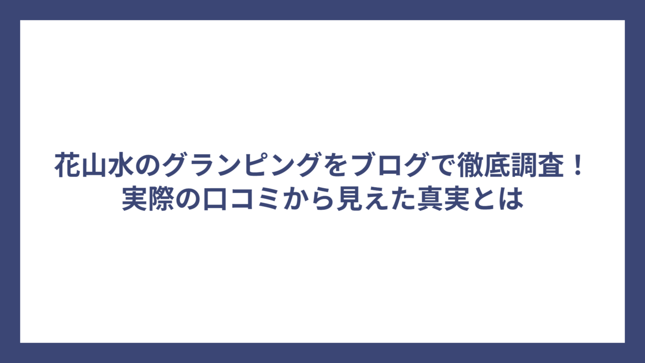 花山水のグランピングをブログで徹底調査！実際の口コミから見えた真実とは