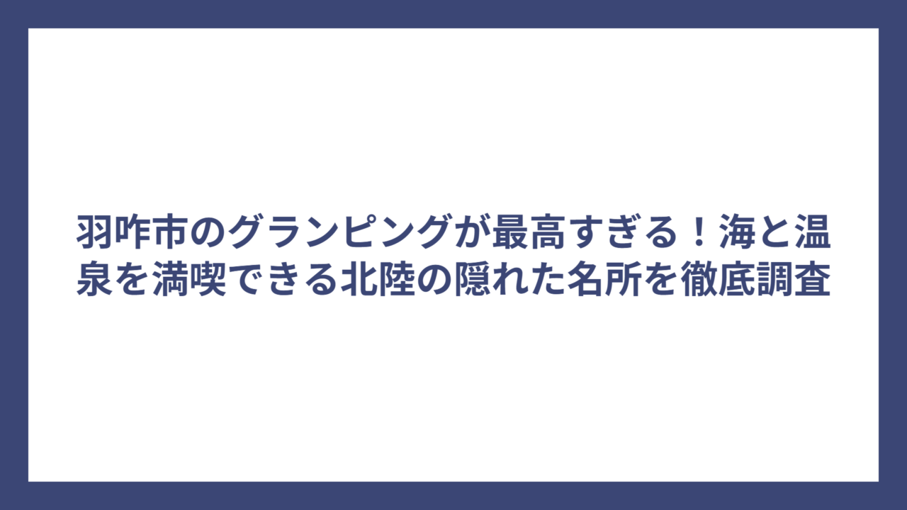 羽咋市のグランピングが最高すぎる！海と温泉を満喫できる北陸の隠れた名所を徹底調査