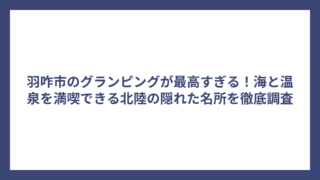 羽咋市のグランピングが最高すぎる！海と温泉を満喫できる北陸の隠れた名所を徹底調査