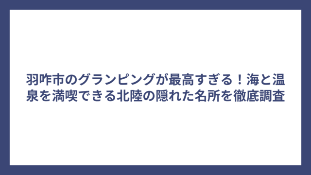 羽咋市のグランピングが最高すぎる！海と温泉を満喫できる北陸の隠れた名所を徹底調査