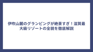 伊吹山麓のグランピングが絶景すぎ！滋賀最大級リゾートの全貌を徹底解説