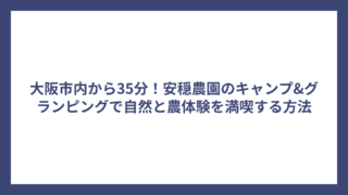 大阪市内から35分！安穏農園のキャンプ&グランピングで自然と農体験を満喫する方法
