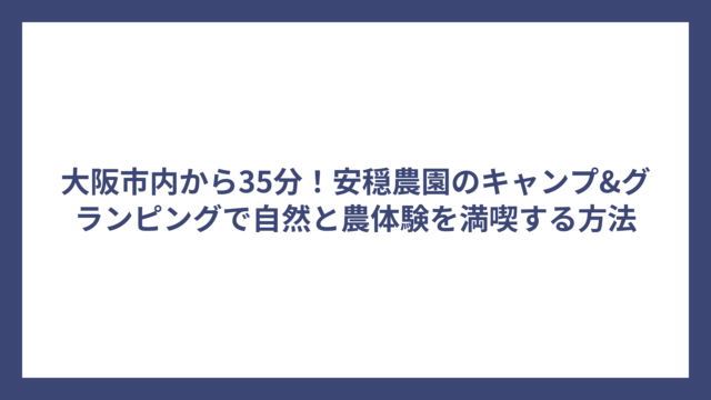 大阪市内から35分！安穏農園のキャンプ&グランピングで自然と農体験を満喫する方法