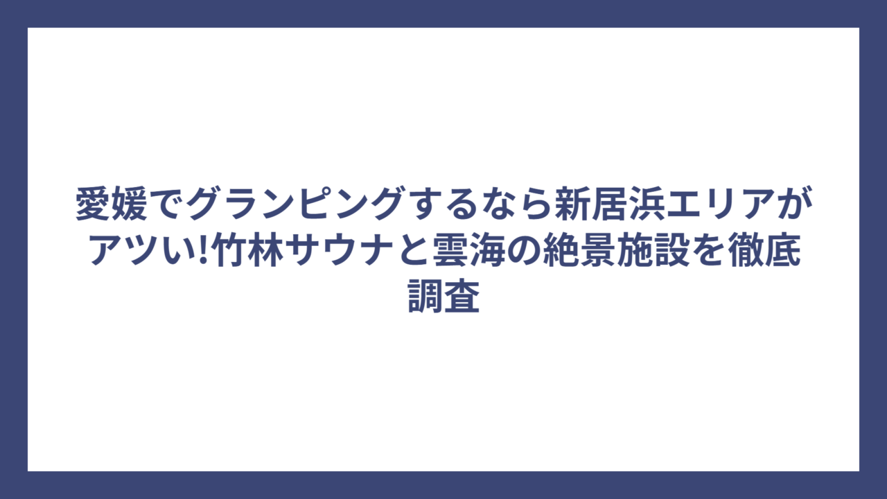 愛媛でグランピングするなら新居浜エリアがアツい!竹林サウナと雲海の絶景施設を徹底調査