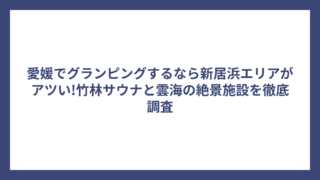 愛媛でグランピングするなら新居浜エリアがアツい!竹林サウナと雲海の絶景施設を徹底調査