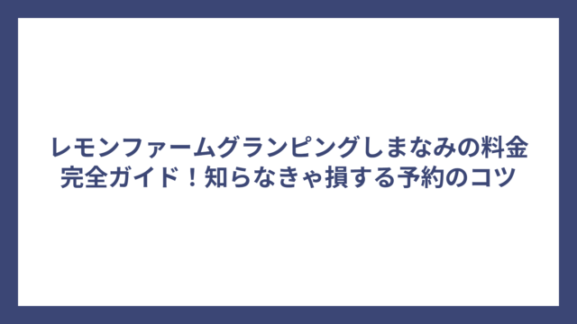 レモンファームグランピングしまなみの料金完全ガイド！知らなきゃ損する予約のコツ