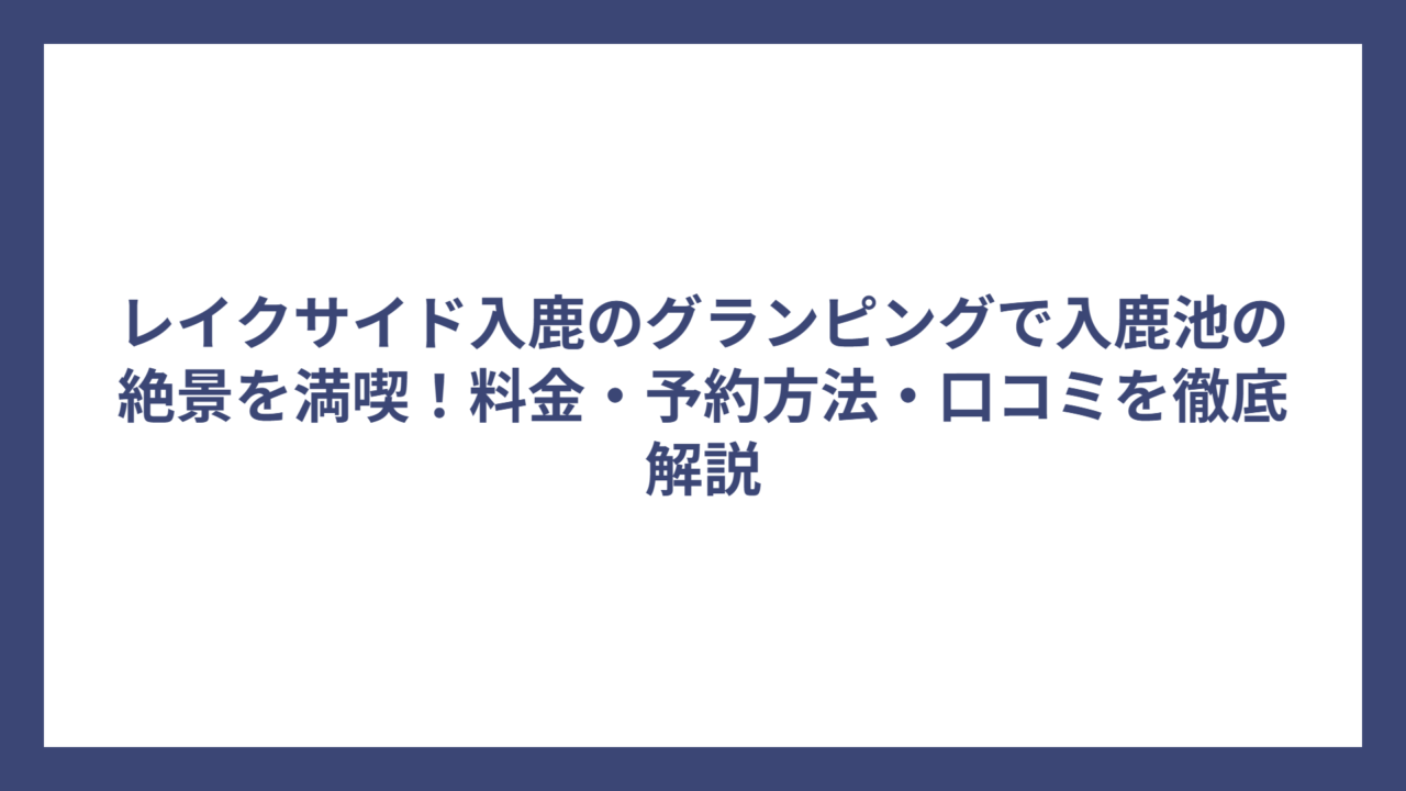 レイクサイド入鹿のグランピングで入鹿池の絶景を満喫！料金・予約方法・口コミを徹底解説