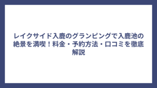レイクサイド入鹿のグランピングで入鹿池の絶景を満喫！料金・予約方法・口コミを徹底解説