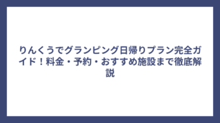 りんくうでグランピング日帰りプラン完全ガイド！料金・予約・おすすめ施設まで徹底解説