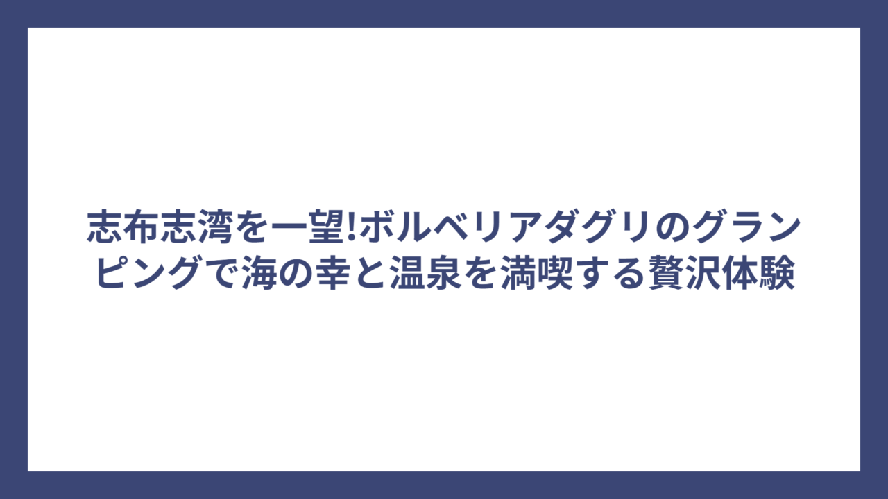 志布志湾を一望!ボルベリアダグリのグランピングで海の幸と温泉を満喫する贅沢体験