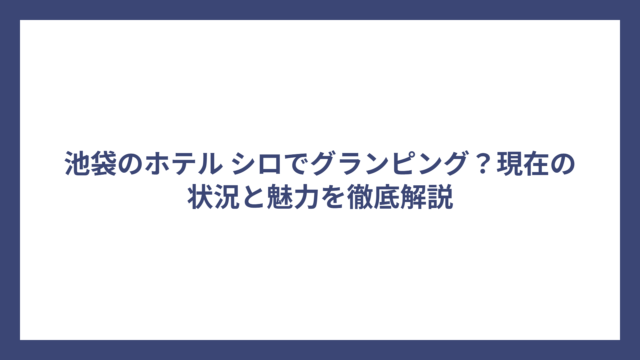 池袋のホテル シロでグランピング？現在の状況と魅力を徹底解説