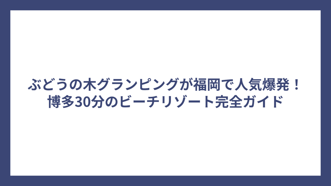 ぶどうの木グランピングが福岡で人気爆発！博多30分のビーチリゾート完全ガイド