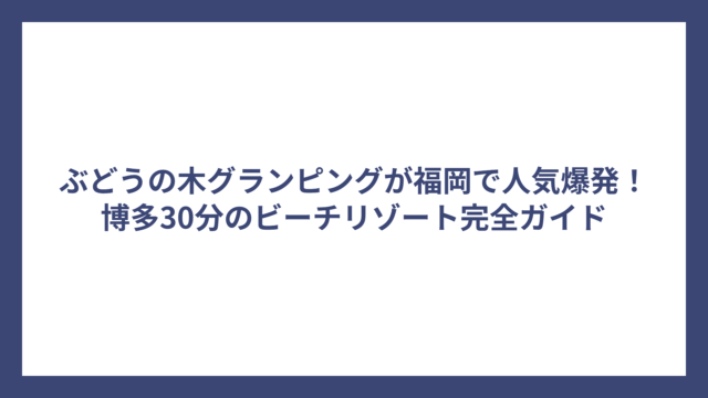 ぶどうの木グランピングが福岡で人気爆発！博多30分のビーチリゾート完全ガイド