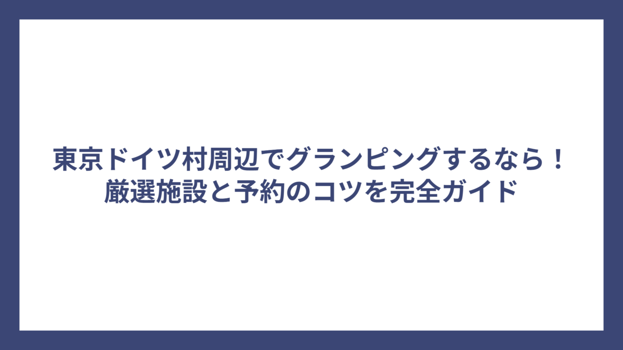 東京ドイツ村周辺でグランピングするなら！厳選施設と予約のコツを完全ガイド