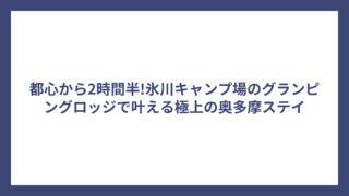 都心から2時間半!氷川キャンプ場のグランピングロッジで叶える極上の奥多摩ステイ