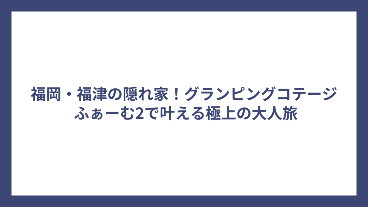 福岡・福津の隠れ家！グランピングコテージ ふぁーむ2で叶える極上の大人旅