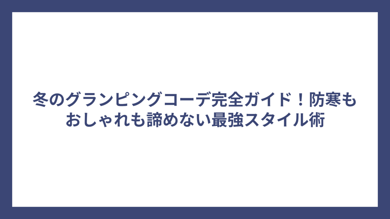 冬のグランピングコーデ完全ガイド！防寒もおしゃれも諦めない最強スタイル術