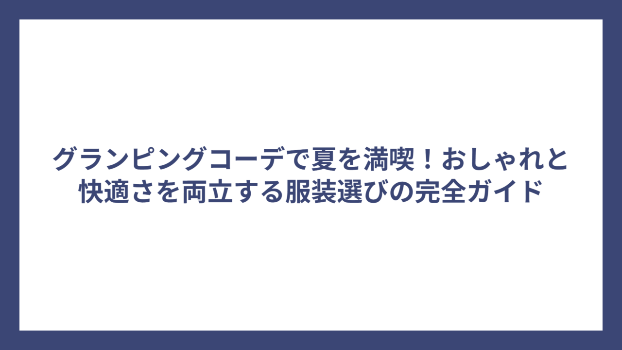 グランピングコーデで夏を満喫！おしゃれと快適さを両立する服装選びの完全ガイド