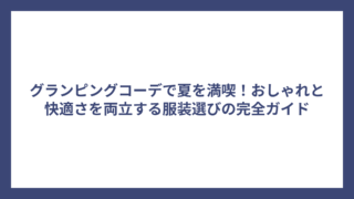 グランピングコーデで夏を満喫！おしゃれと快適さを両立する服装選びの完全ガイド