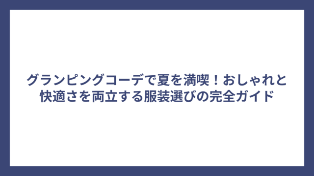 グランピングコーデで夏を満喫！おしゃれと快適さを両立する服装選びの完全ガイド