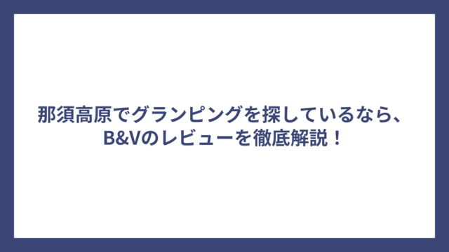 那須高原でグランピングを探しているなら、B&Vのレビューを徹底解説！