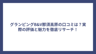 グランピングB&V那須高原の口コミは？実際の評価と魅力を徹底リサーチ！