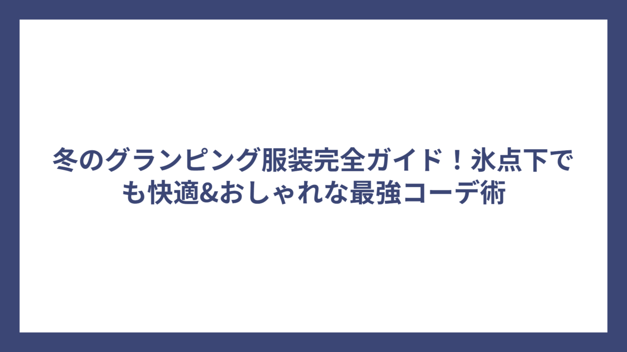 冬のグランピング服装完全ガイド！氷点下でも快適&おしゃれな最強コーデ術