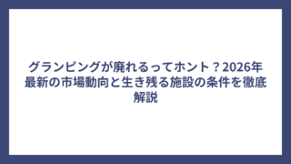 グランピングが廃れるってホント？2026年最新の市場動向と生き残る施設の条件を徹底解説