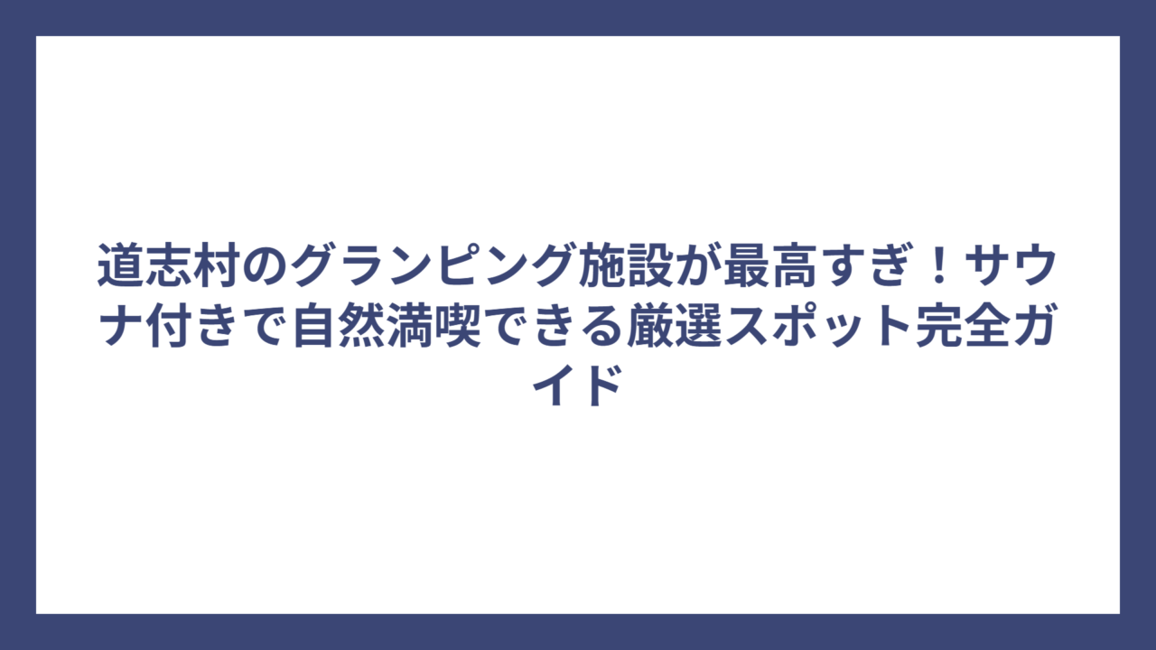 道志村のグランピング施設が最高すぎ！サウナ付きで自然満喫できる厳選スポット完全ガイド