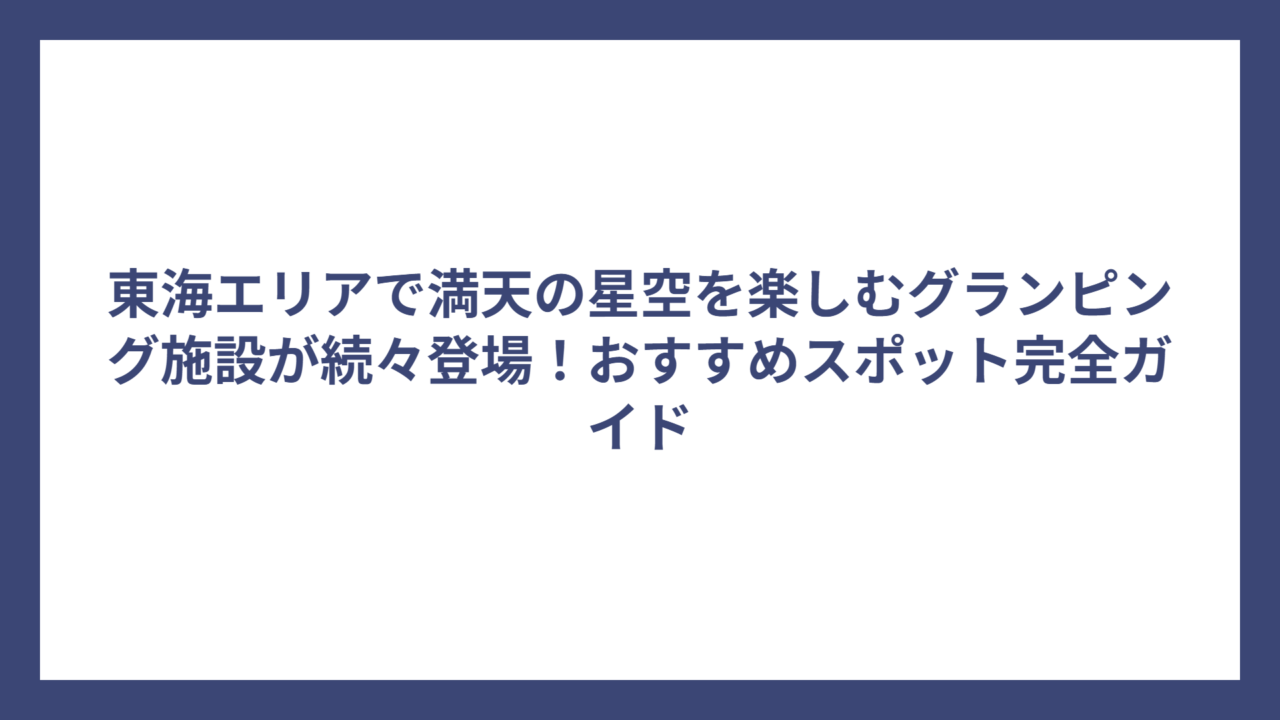 東海エリアで満天の星空を楽しむグランピング施設が続々登場！おすすめスポット完全ガイド