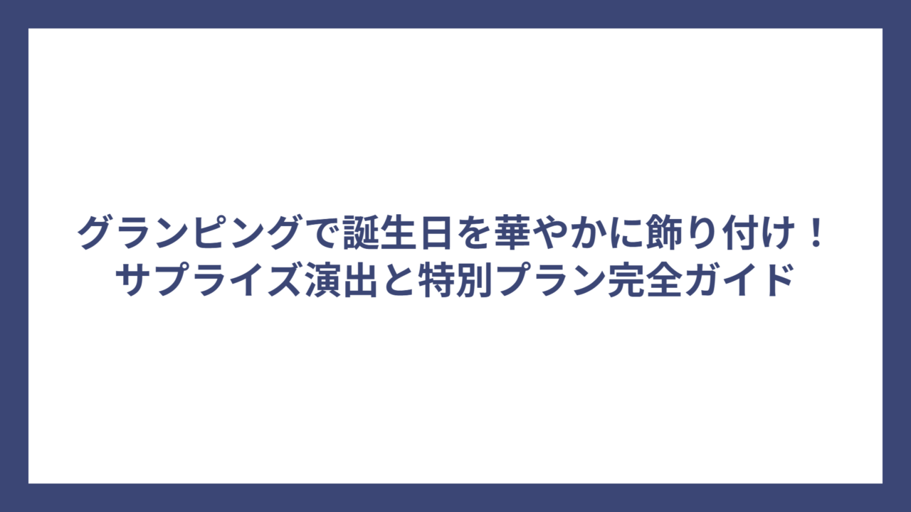 グランピングで誕生日を華やかに飾り付け！サプライズ演出と特別プラン完全ガイド