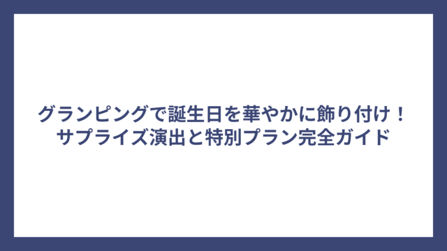 グランピングで誕生日を華やかに飾り付け！サプライズ演出と特別プラン完全ガイド