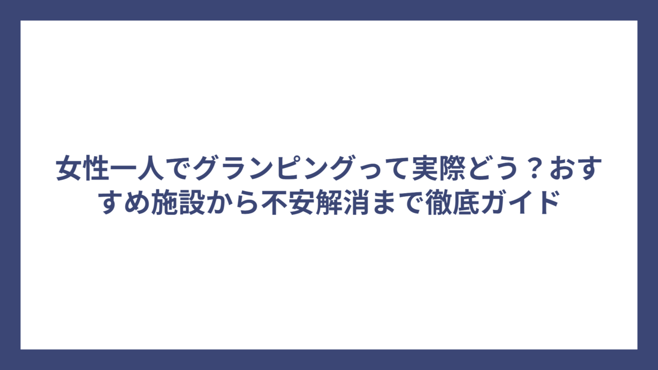 女性一人でグランピングって実際どう？おすすめ施設から不安解消まで徹底ガイド