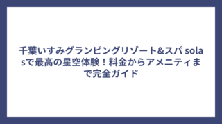 千葉いすみグランピングリゾート&スパ solasで最高の星空体験！料金からアメニティまで完全ガイド