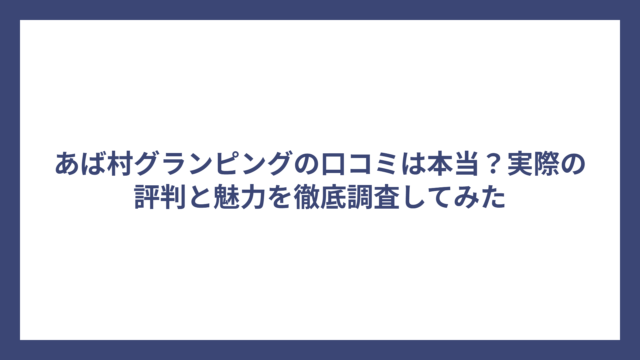 あば村グランピングの口コミは本当？実際の評判と魅力を徹底調査してみた