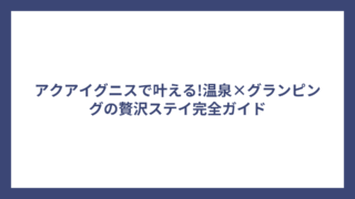 アクアイグニスで叶える!温泉×グランピングの贅沢ステイ完全ガイド