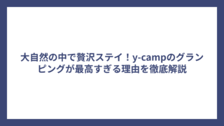 大自然の中で贅沢ステイ！y-campのグランピングが最高すぎる理由を徹底解説