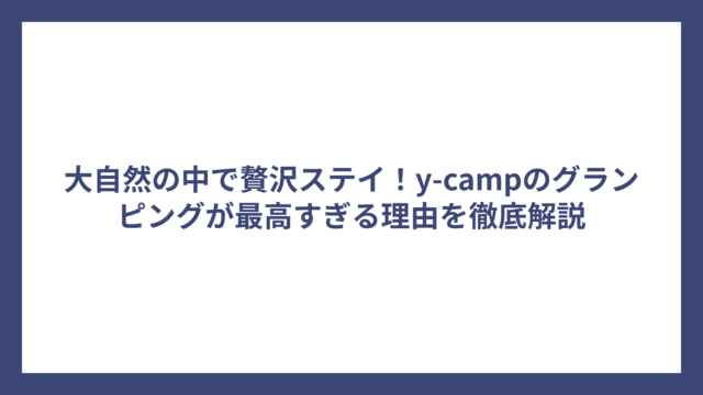 大自然の中で贅沢ステイ！y-campのグランピングが最高すぎる理由を徹底解説